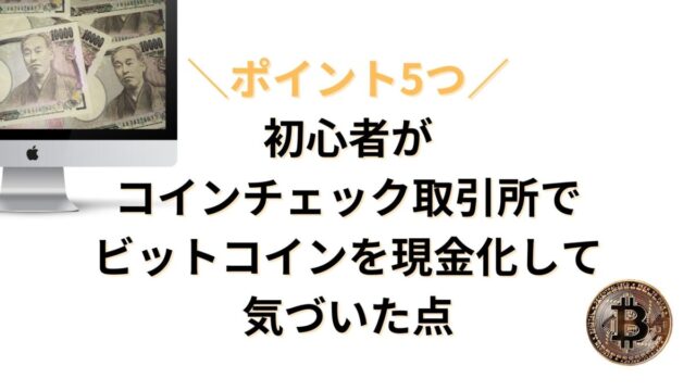 ビットコイン売却のポイント5つ！初心者がコインチェック取引所で現金化して気づいた点